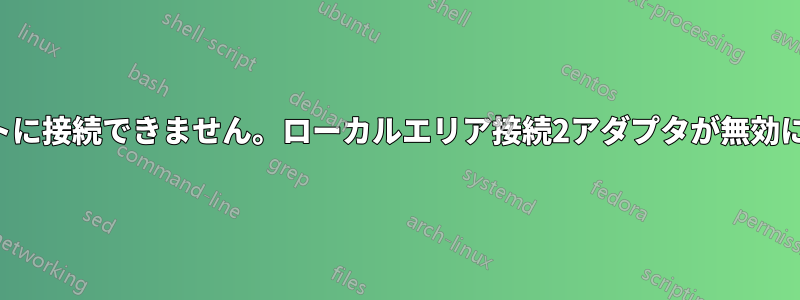インターネットに接続できません。ローカルエリア接続2アダプタが無効になっています