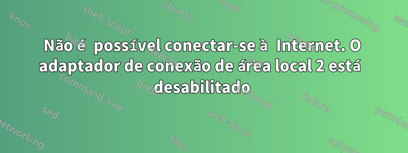 Não é possível conectar-se à Internet. O adaptador de conexão de área local 2 está desabilitado