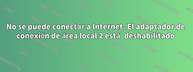 No se puede conectar a Internet. El adaptador de conexión de área local 2 está deshabilitado