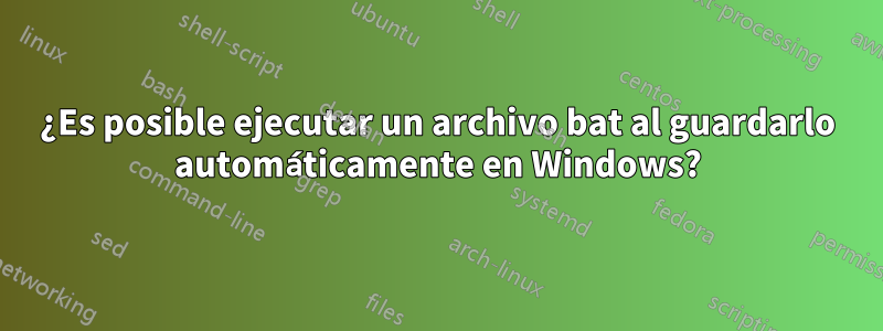 ¿Es posible ejecutar un archivo bat al guardarlo automáticamente en Windows?