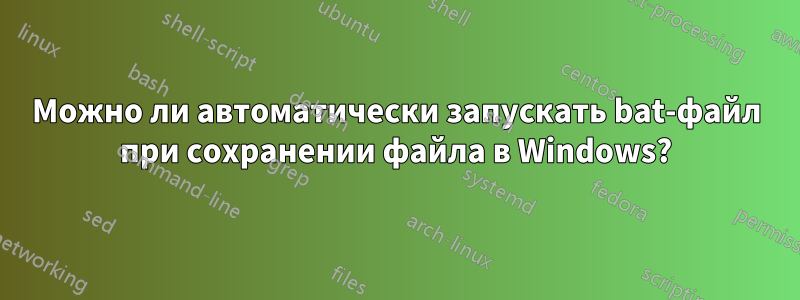 Можно ли автоматически запускать bat-файл при сохранении файла в Windows?