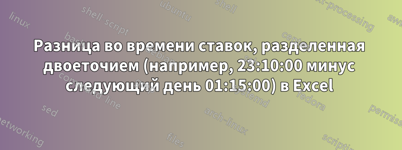 Разница во времени ставок, разделенная двоеточием (например, 23:10:00 минус следующий день 01:15:00) в Excel