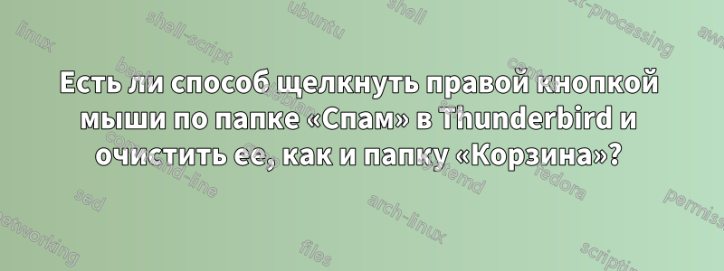 Есть ли способ щелкнуть правой кнопкой мыши по папке «Спам» в Thunderbird и очистить ее, как и папку «Корзина»?