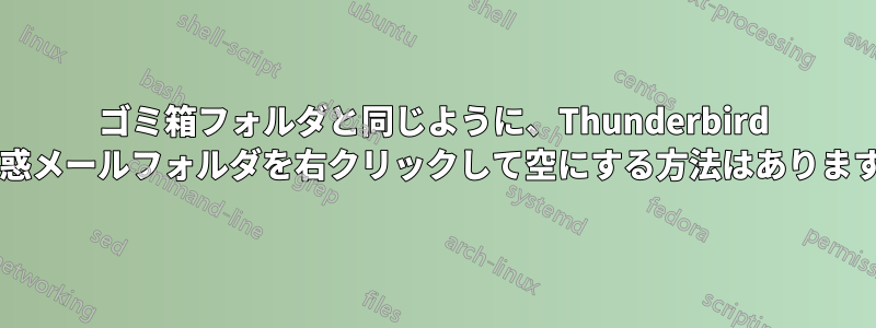 ゴミ箱フォルダと同じように、Thunderbird の迷惑メールフォルダを右クリックして空にする方法はありますか?