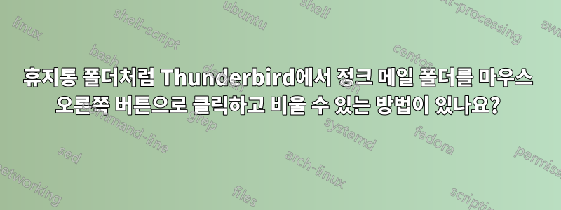 휴지통 폴더처럼 Thunderbird에서 정크 메일 폴더를 마우스 오른쪽 버튼으로 클릭하고 비울 수 있는 방법이 있나요?