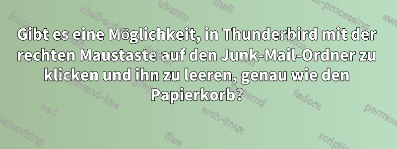 Gibt es eine Möglichkeit, in Thunderbird mit der rechten Maustaste auf den Junk-Mail-Ordner zu klicken und ihn zu leeren, genau wie den Papierkorb?