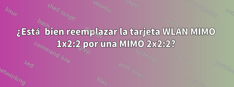 ¿Está bien reemplazar la tarjeta WLAN MIMO 1x2:2 por una MIMO 2x2:2?