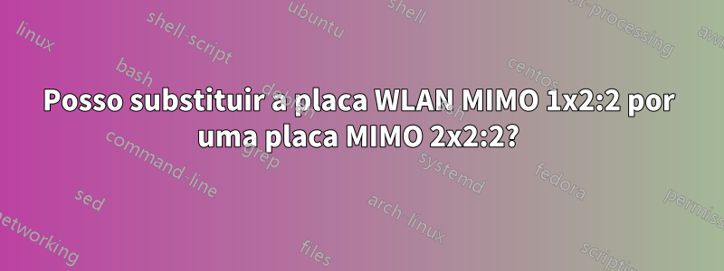 Posso substituir a placa WLAN MIMO 1x2:2 por uma placa MIMO 2x2:2?