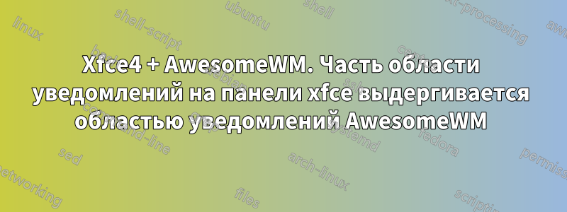 Xfce4 + AwesomeWM. Часть области уведомлений на панели xfce выдергивается областью уведомлений AwesomeWM