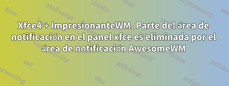 Xfce4 + ImpresionanteWM. Parte del área de notificación en el panel xfce es eliminada por el área de notificación AwesomeWM