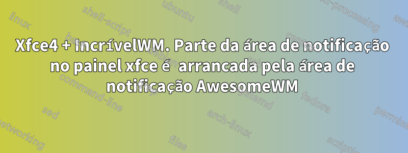 Xfce4 + IncrívelWM. Parte da área de notificação no painel xfce é arrancada pela área de notificação AwesomeWM