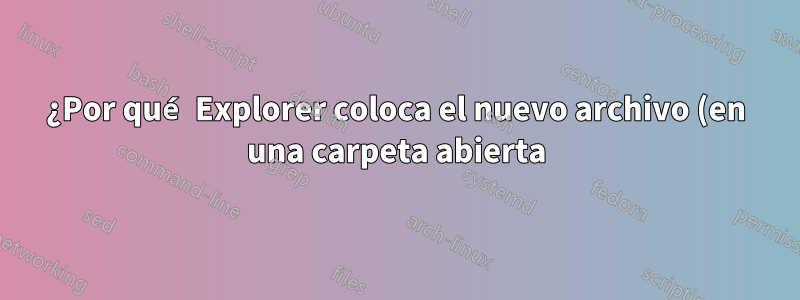 ¿Por qué Explorer coloca el nuevo archivo (en una carpeta abierta) en la parte inferior? ¿Por qué no actualizar la posición de desplazamiento?