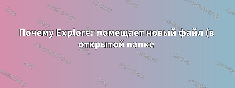 Почему Explorer помещает новый файл (в открытой папке) в самый низ? Почему не обновляет позицию прокрутки?