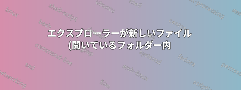 エクスプローラーが新しいファイル (開いているフォルダー内) を一番下に配置するのはなぜですか? スクロール位置を更新しないのはなぜですか?