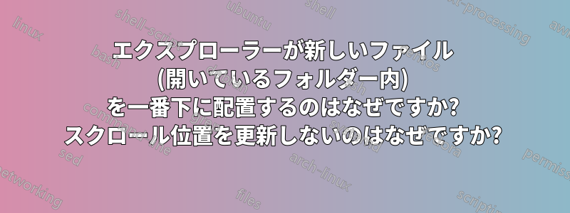 エクスプローラーが新しいファイル (開いているフォルダー内) を一番下に配置するのはなぜですか? スクロール位置を更新しないのはなぜですか?