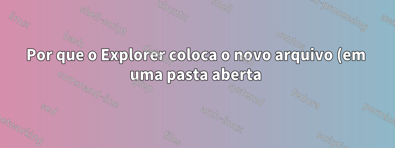 Por que o Explorer coloca o novo arquivo (em uma pasta aberta) na parte inferior? Por que não atualizar a posição de rolagem?