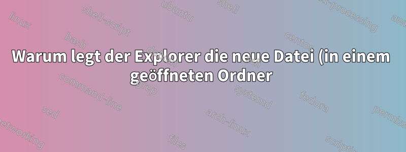 Warum legt der Explorer die neue Datei (in einem geöffneten Ordner) ganz unten ab? Warum wird die Scrollposition nicht aktualisiert?