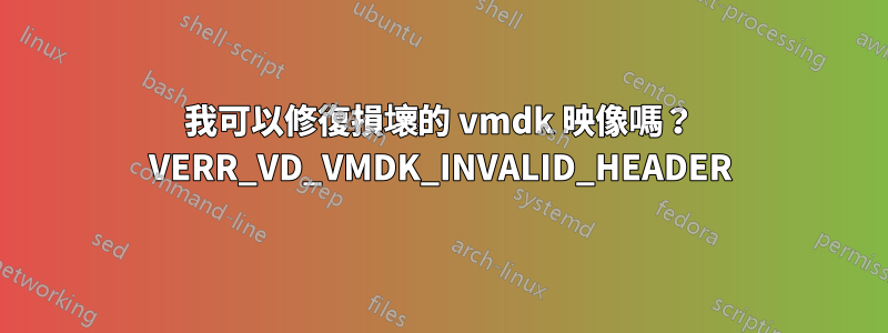我可以修復損壞的 vmdk 映像嗎？ VERR_VD_VMDK_INVALID_HEADER