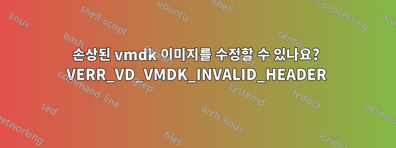 손상된 vmdk 이미지를 수정할 수 있나요? VERR_VD_VMDK_INVALID_HEADER