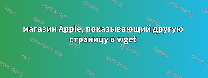 магазин Apple, показывающий другую страницу в wget
