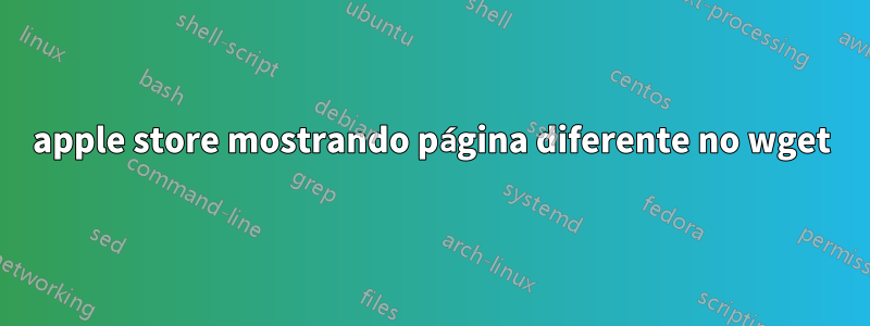 apple store mostrando página diferente no wget