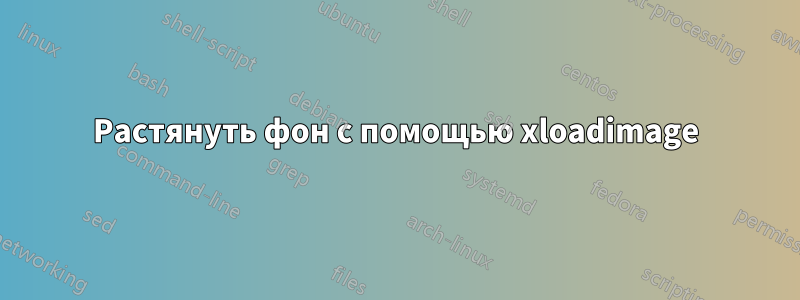 Растянуть фон с помощью xloadimage