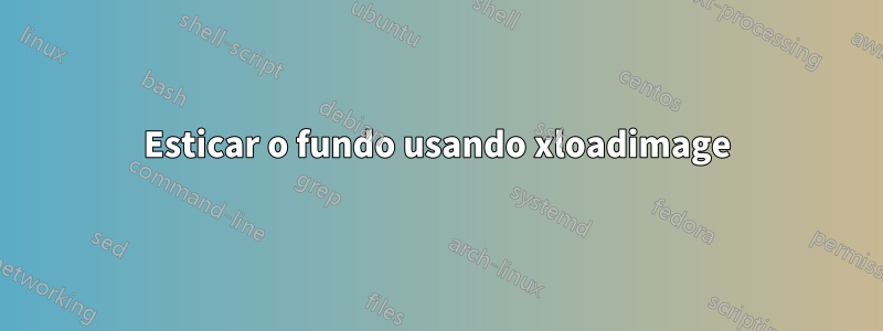 Esticar o fundo usando xloadimage