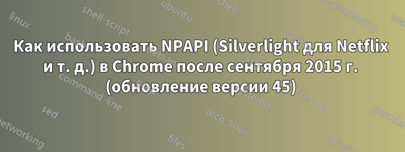 Как использовать NPAPI (Silverlight для Netflix и т. д.) в Chrome после сентября 2015 г. (обновление версии 45)