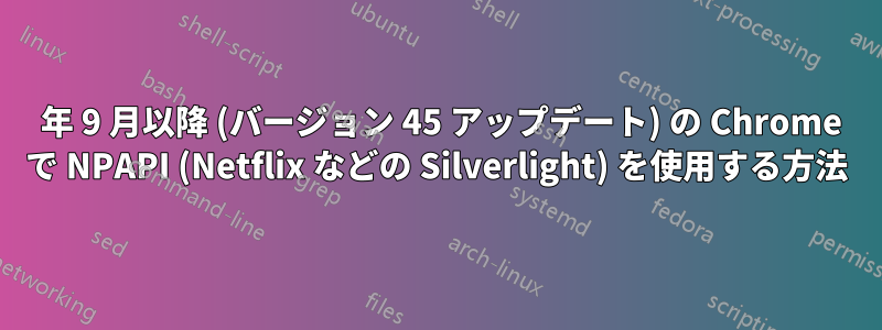 2015 年 9 月以降 (バージョン 45 アップデート) の Chrome で NPAPI (Netflix などの Silverlight) を使用する方法