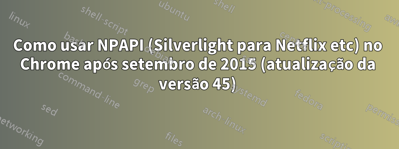 Como usar NPAPI (Silverlight para Netflix etc) no Chrome após setembro de 2015 (atualização da versão 45)