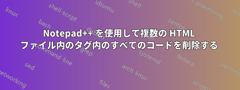 Notepad++ を使用して複数の HTML ファイル内のタグ内のすべてのコードを削除する
