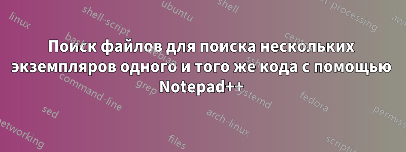 Поиск файлов для поиска нескольких экземпляров одного и того же кода с помощью Notepad++