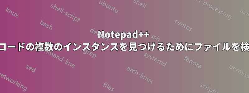 Notepad++ で同じコードの複数のインスタンスを見つけるためにファイルを検索する