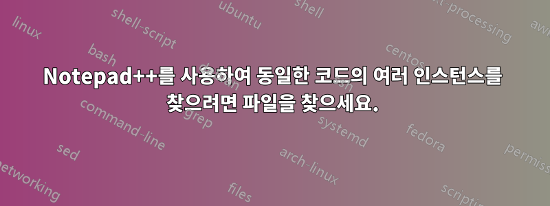 Notepad++를 사용하여 동일한 코드의 여러 인스턴스를 찾으려면 파일을 찾으세요.