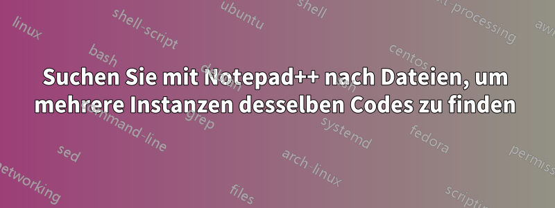 Suchen Sie mit Notepad++ nach Dateien, um mehrere Instanzen desselben Codes zu finden