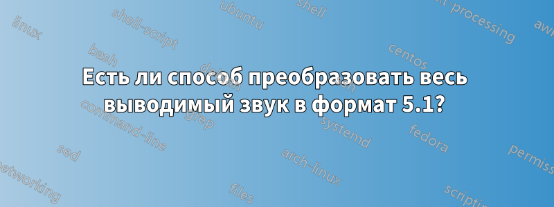 Есть ли способ преобразовать весь выводимый звук в формат 5.1?