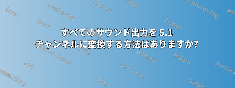すべてのサウンド出力を 5.1 チャンネルに変換する方法はありますか?
