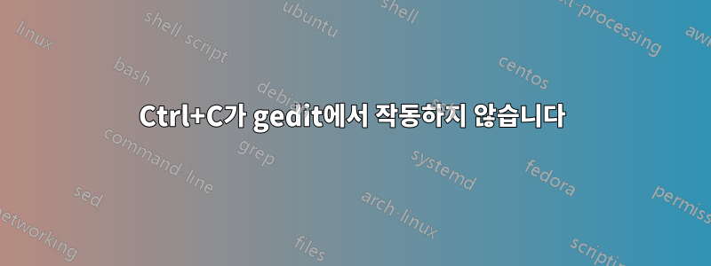 Ctrl+C가 gedit에서 작동하지 않습니다