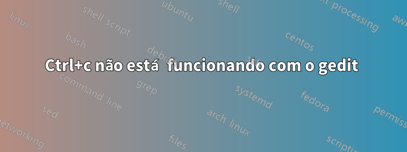 Ctrl+c não está funcionando com o gedit