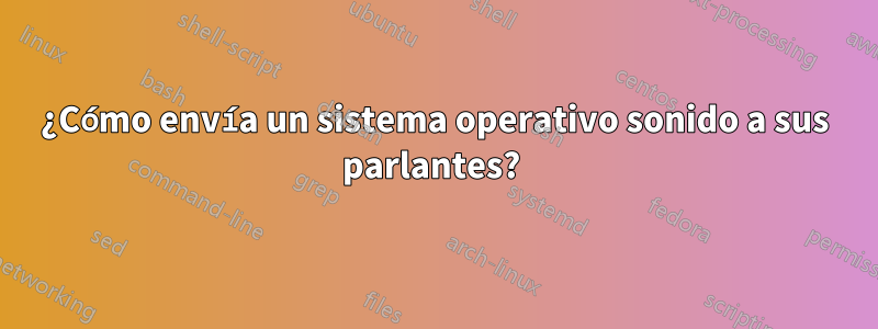 ¿Cómo envía un sistema operativo sonido a sus parlantes? 