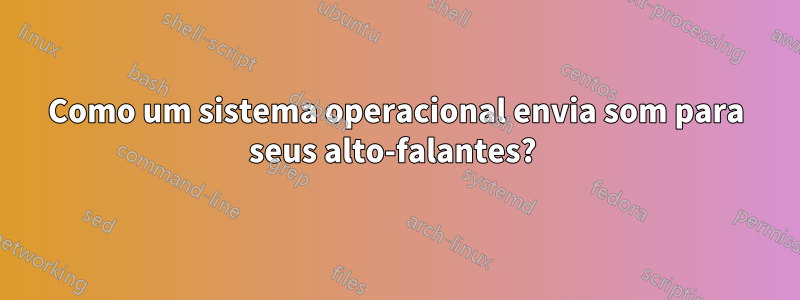 Como um sistema operacional envia som para seus alto-falantes? 
