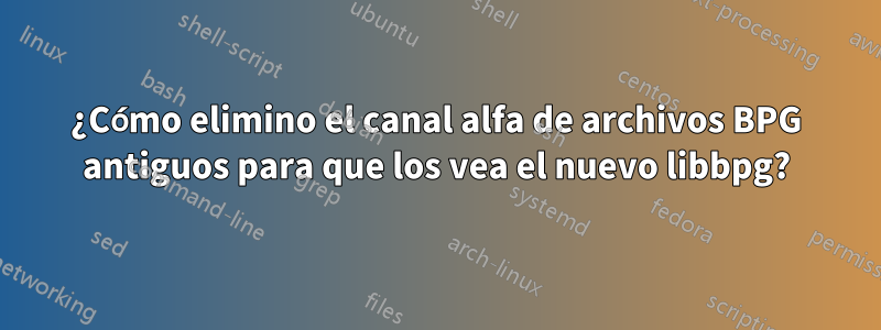¿Cómo elimino el canal alfa de archivos BPG antiguos para que los vea el nuevo libbpg?