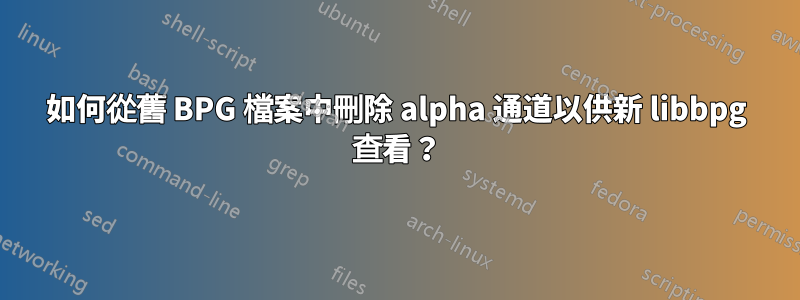 如何從舊 BPG 檔案中刪除 alpha 通道以供新 libbpg 查看？