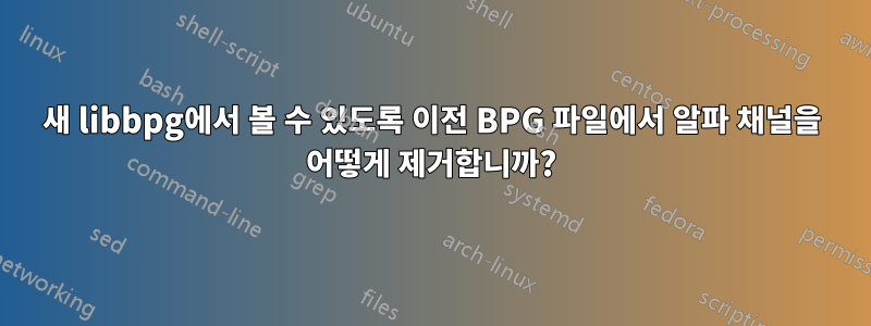 새 libbpg에서 볼 수 있도록 이전 BPG 파일에서 알파 채널을 어떻게 제거합니까?