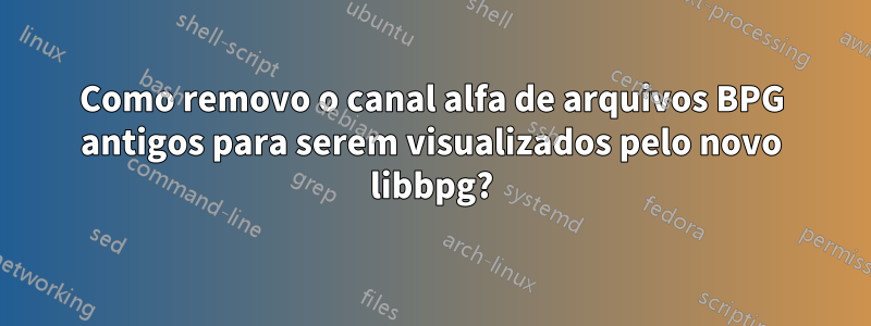 Como removo o canal alfa de arquivos BPG antigos para serem visualizados pelo novo libbpg?