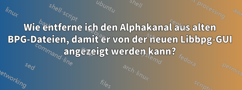 Wie entferne ich den Alphakanal aus alten BPG-Dateien, damit er von der neuen Libbpg-GUI angezeigt werden kann?
