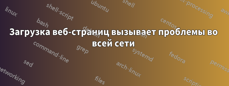Загрузка веб-страниц вызывает проблемы во всей сети