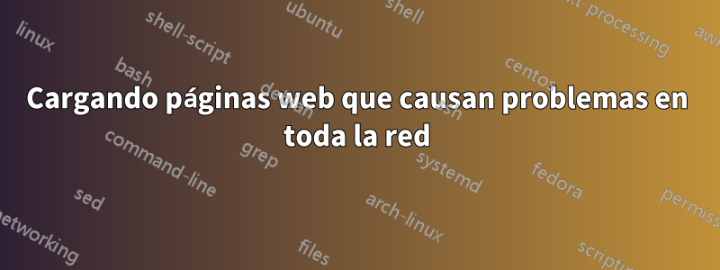 Cargando páginas web que causan problemas en toda la red