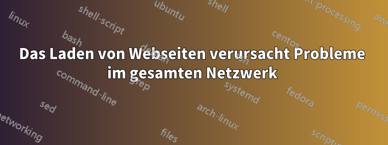 Das Laden von Webseiten verursacht Probleme im gesamten Netzwerk