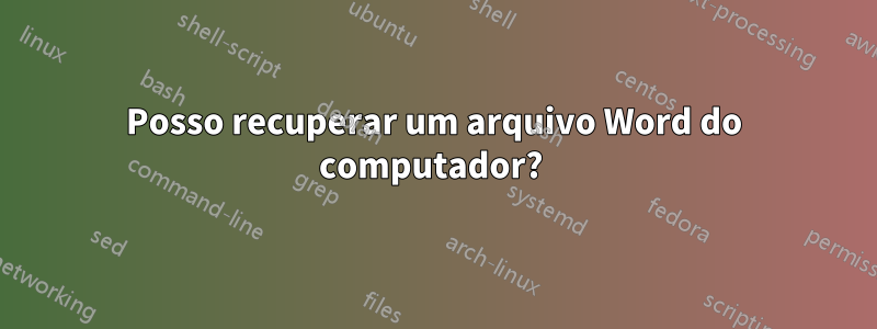 Posso recuperar um arquivo Word do computador? 